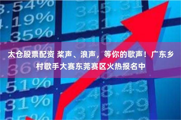 太仓股票配资 桨声、浪声,等你的歌声!广东乡村歌手大赛东莞赛区火热报名中