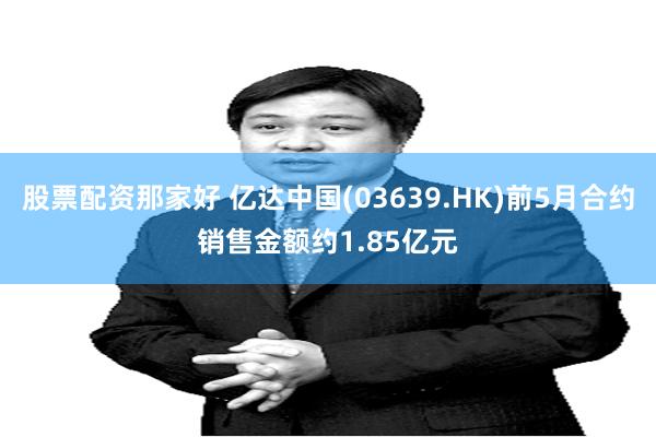 股票配资那家好 亿达中国(03639.HK)前5月合约销售金额约1.85亿元
