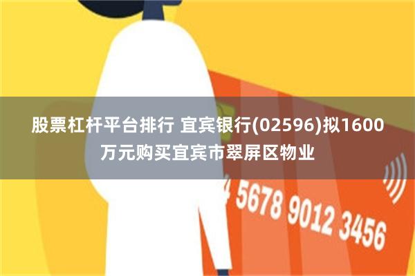 股票杠杆平台排行 宜宾银行(02596)拟1600万元购买宜宾市翠屏区物业