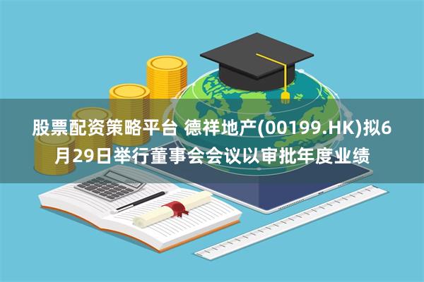 股票配资策略平台 德祥地产(00199.HK)拟6月29日举行董事会会议以审批年度业绩