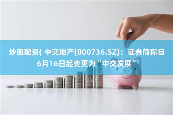 炒股配资( 中交地产(000736.SZ)：证券简称自6月16日起变更为“中交发展”