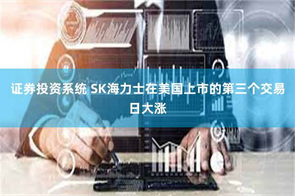 证券投资系统 SK海力士在美国上市的第三个交易日大涨
