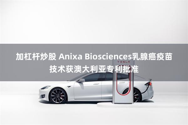 加杠杆炒股 Anixa Biosciences乳腺癌疫苗技术获澳大利亚专利批准