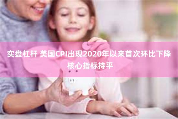 实盘杠杆 美国CPI出现2020年以来首次环比下降 核心指标持平