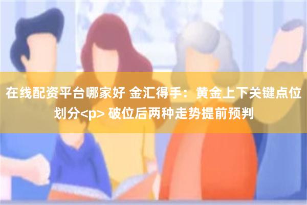 在线配资平台哪家好 金汇得手:黄金上下关键点位划分<p> 破位后两种走势提前预判