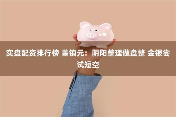 实盘配资排行榜 董镇元：阴阳整理做盘整 金银尝试短空