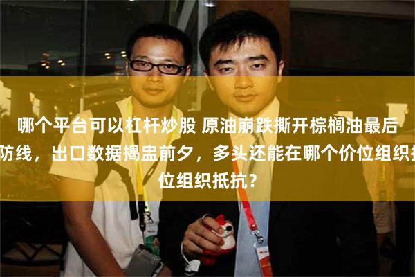 哪个平台可以杠杆炒股 原油崩跌撕开棕榈油最后一道防线,出口数据揭盅前夕,多头还能在哪个价位组织抵抗?