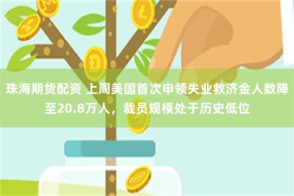 珠海期货配资 上周美国首次申领失业救济金人数降至20.8万人，裁员规模处于历史低位