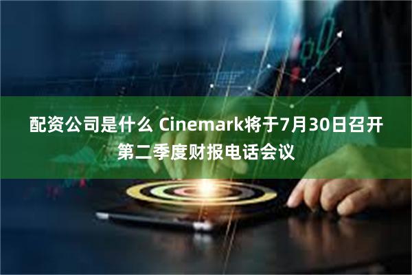 配资公司是什么 Cinemark将于7月30日召开第二季度财报电话会议