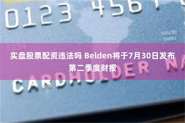 实盘股票配资违法吗 Belden将于7月30日发布第二季度财报