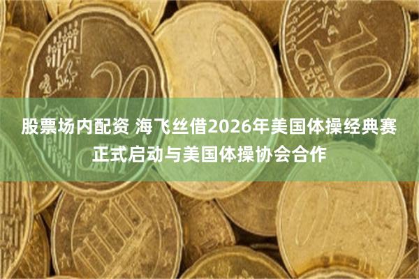 股票场内配资 海飞丝借2026年美国体操经典赛正式启动与美国体操协会合作