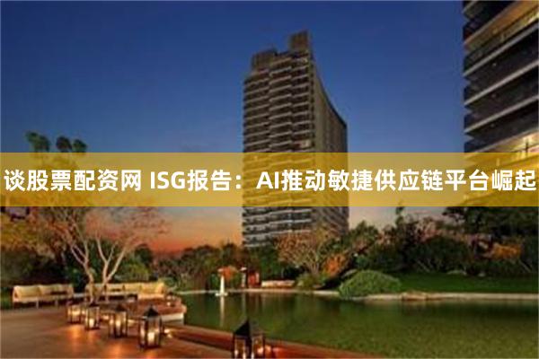 谈股票配资网 ISG报告：AI推动敏捷供应链平台崛起