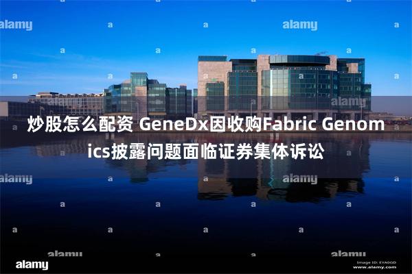 炒股怎么配资 GeneDx因收购Fabric Genomics披露问题面临证券集体诉讼