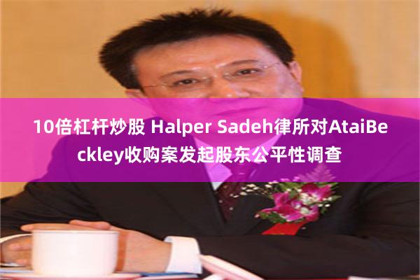 10倍杠杆炒股 Halper Sadeh律所对AtaiBeckley收购案发起股东公平性调查