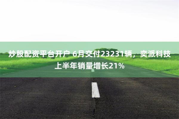 炒股配资平台开户 6月交付23231辆,奕派科技上半年销量增长21%