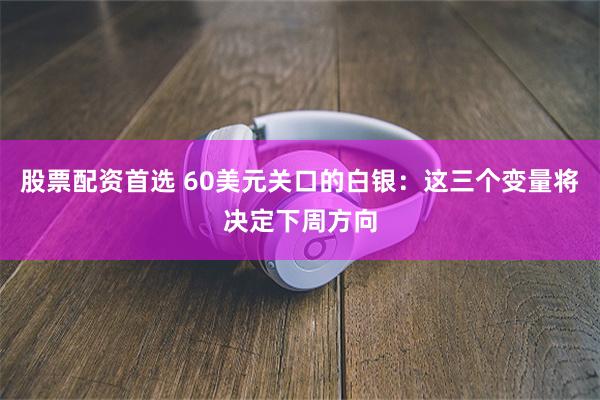 股票配资首选 60美元关口的白银:这三个变量将决定下周方向