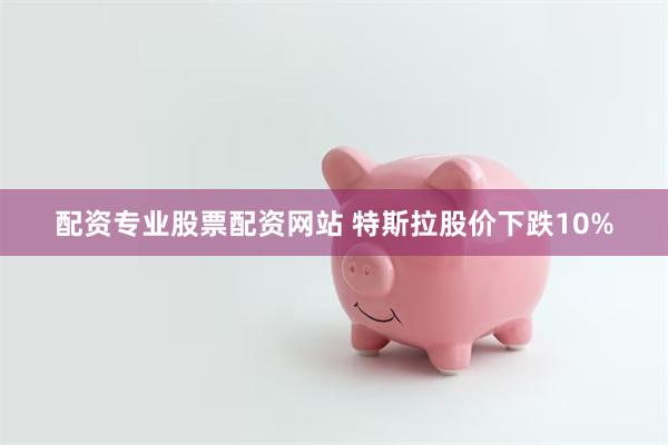 配资专业股票配资网站 特斯拉股价下跌10%