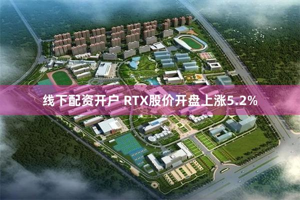 线下配资开户 RTX股价开盘上涨5.2%