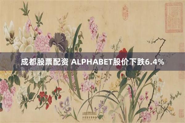 成都股票配资 ALPHABET股价下跌6.4%