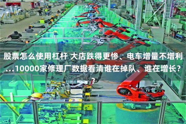股票怎么使用杠杆 大店跌得更惨、电车增量不增利…10000家修理厂数据看清谁在掉队、谁在增长？