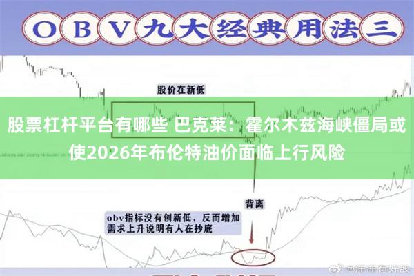股票杠杆平台有哪些 巴克莱：霍尔木兹海峡僵局或使2026年布伦特油价面临上行风险