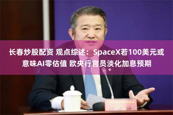 长春炒股配资 观点综述：SpaceX若100美元或意味AI零估值 欧央行官员淡化加息预期