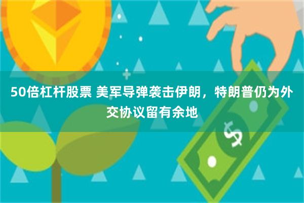50倍杠杆股票 美军导弹袭击伊朗，特朗普仍为外交协议留有余地