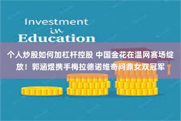 个人炒股如何加杠杆控股 中国金花在温网赛场绽放！郭涵煜携手梅拉德诺维奇问鼎女双冠军