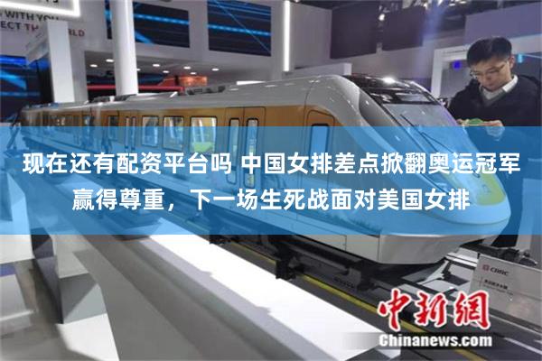 现在还有配资平台吗 中国女排差点掀翻奥运冠军赢得尊重，下一场生死战面对美国女排