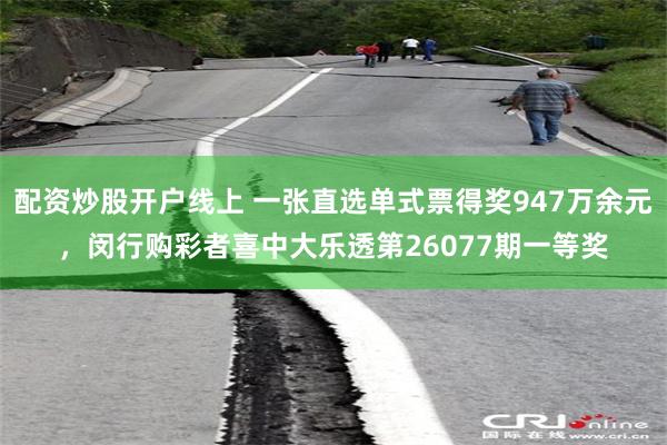 配资炒股开户线上 一张直选单式票得奖947万余元，闵行购彩者喜中大乐透第26077期一等奖