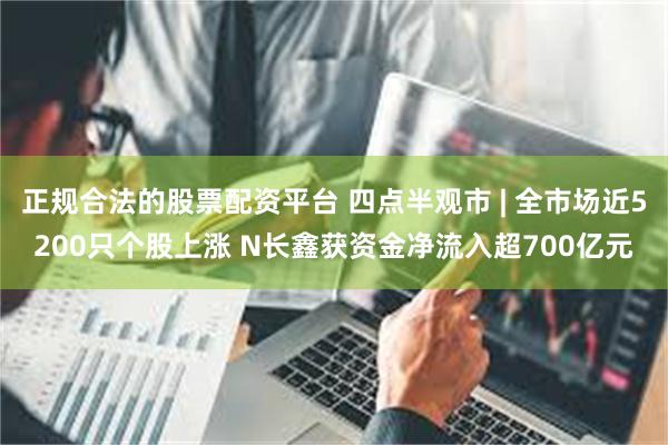正规合法的股票配资平台 四点半观市 | 全市场近5200只个股上涨 N长鑫获资金净流入超700亿元