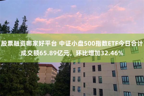 股票融资哪家好平台 中证小盘500指数ETF今日合计成交额65.89亿元，环比增加32.46%