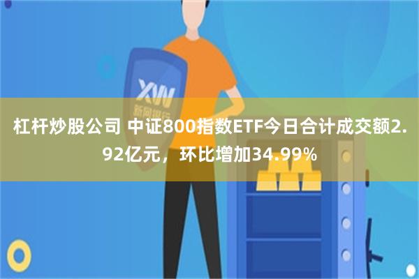 杠杆炒股公司 中证800指数ETF今日合计成交额2.92亿元，环比增加34.99%