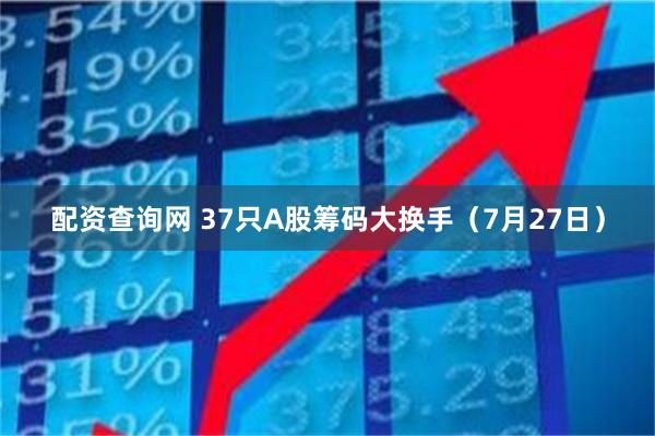 配资查询网 37只A股筹码大换手（7月27日）