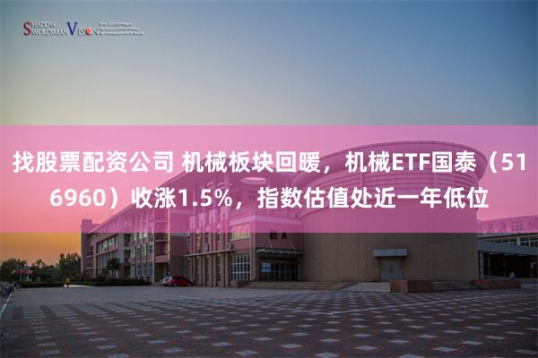 找股票配资公司 机械板块回暖，机械ETF国泰（516960）收涨1.5%，指数估值处近一年低位