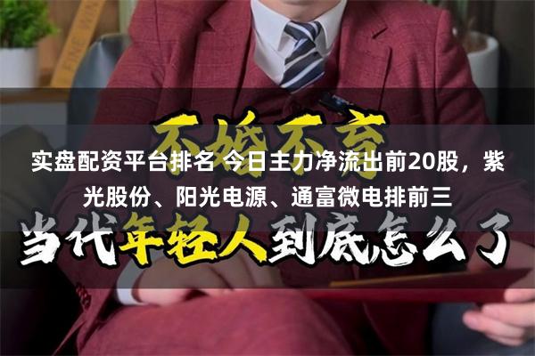 实盘配资平台排名 今日主力净流出前20股，紫光股份、阳光电源、通富微电排前三