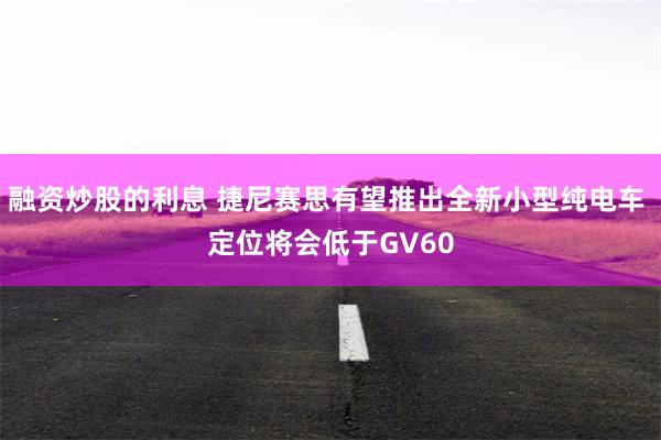 融资炒股的利息 捷尼赛思有望推出全新小型纯电车 定位将会低于GV60