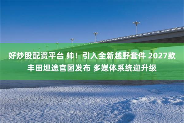 好炒股配资平台 帅！引入全新越野套件 2027款丰田坦途官图发布 多媒体系统迎升级