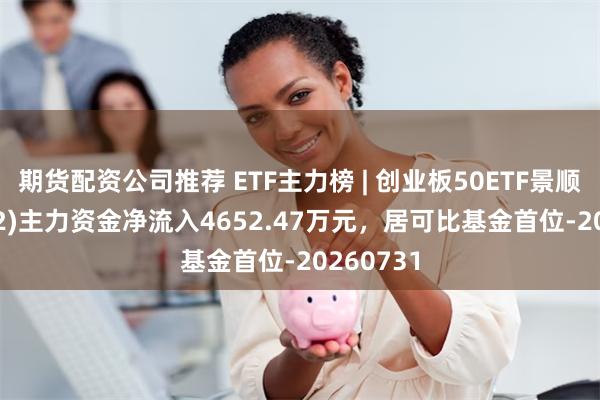 期货配资公司推荐 ETF主力榜 | 创业板50ETF景顺(159682)主力资金净流入4652.47万元，居可比基金首位-20260731