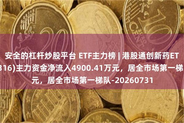 安全的杠杆炒股平台 ETF主力榜 | 港股通创新药ETF易方达(159316)主力资金净流入4900.41万元,居全市场第一梯队-20260731