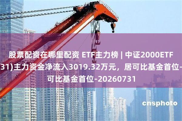股票配资在哪里配资 ETF主力榜 | 中证2000ETF南方(159531)主力资金净流入3019.32万元，居可比基金首位-20260731
