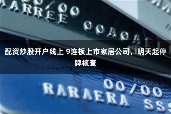 配资炒股开户线上 9连板上市家居公司,明天起停牌核查