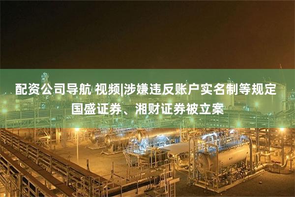 配资公司导航 视频|涉嫌违反账户实名制等规定 国盛证券、湘财证券被立案