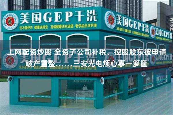 上网配资炒股 全资子公司补税、控股股东被申请破产重整……三安光电烦心事一箩筐