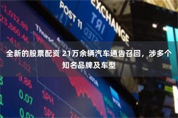 全新的股票配资 21万余辆汽车通告召回，涉多个知名品牌及车型