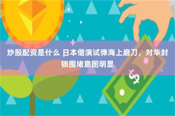 炒股配资是什么 日本借演试弹海上磨刀，对华封锁围堵意图明显