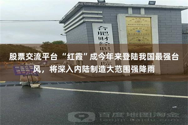 股票交流平台 “红霞”成今年来登陆我国最强台风，将深入内陆制造大范围强降雨