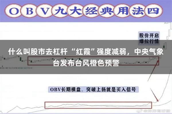 什么叫股市去杠杆 “红霞”强度减弱，中央气象台发布台风橙色预警