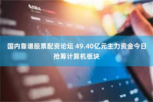国内靠谱股票配资论坛 49.40亿元主力资金今日抢筹计算机板块