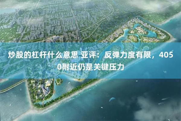 炒股的杠杆什么意思 亚评：反弹力度有限，4050附近仍是关键压力